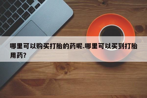 私人门诊能卖打胎药吗哪里可以购买打胎的药呢.哪里可以买到打胎用药？