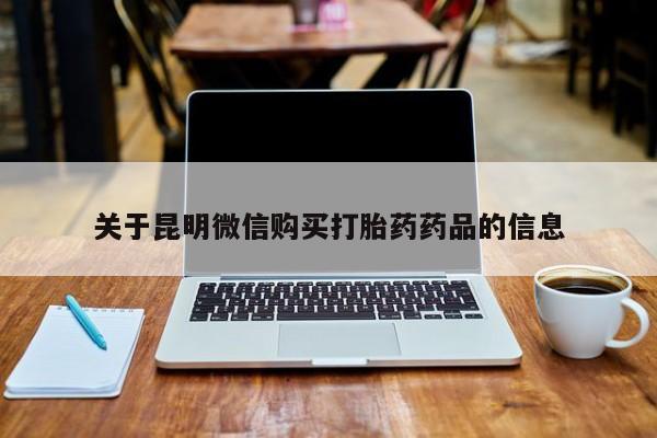 私人门诊能卖打胎药吗关于昆明微信购买打胎药药品的信息