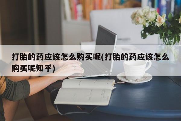 私人门诊能卖打胎药吗打胎的药应该怎么购买呢(打胎的药应该怎么购买呢知乎)